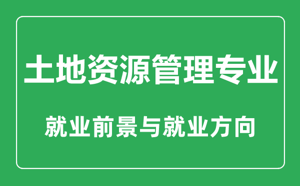 土地資源管理專業(yè)大學排名,土地資源管理專業(yè)學什么,就業(yè)前景怎么樣