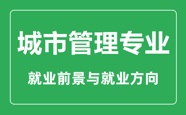 城市管理專業(yè)大學(xué)排名,城市管理專業(yè)學(xué)什么,就業(yè)前景怎么樣