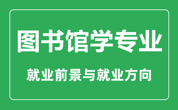 圖書館學(xué)專業(yè)大學(xué)排名,圖書館學(xué)專業(yè)學(xué)什么,就業(yè)前景怎么樣