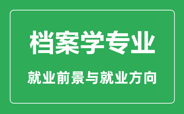 檔案學專業(yè)大學排名,檔案學專業(yè)學什么,就業(yè)前景怎么樣