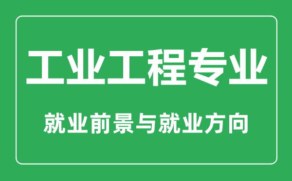 工業(yè)工程專業(yè)大學排名,工業(yè)工程專業(yè)學什么,就業(yè)前景怎么樣
