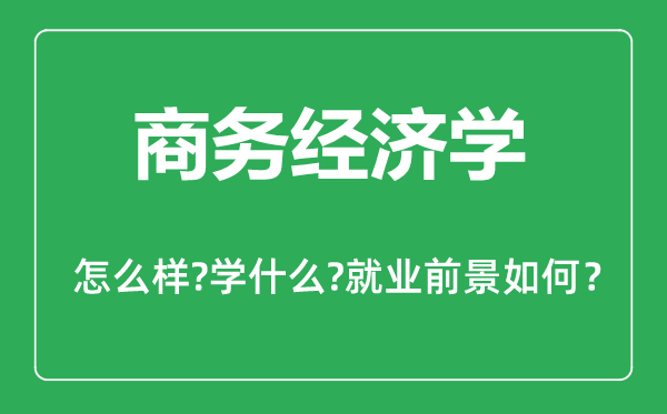 商務(wù)經(jīng)濟學專業(yè)怎么樣,商務(wù)經(jīng)濟學專業(yè)主要學什么,就業(yè)前景怎么樣