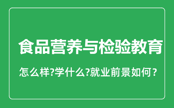 食品營(yíng)養(yǎng)與檢驗(yàn)教育專(zhuān)業(yè)怎么樣,食品營(yíng)養(yǎng)與檢驗(yàn)教育專(zhuān)業(yè)就業(yè)方向及前景分析