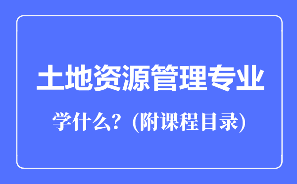 土地資源管理專業(yè)主要學(xué)什么(附課程目錄)