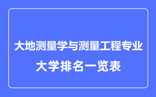 2023年全國(guó)大地測(cè)量學(xué)與測(cè)量工程專業(yè)大學(xué)排名一覽表