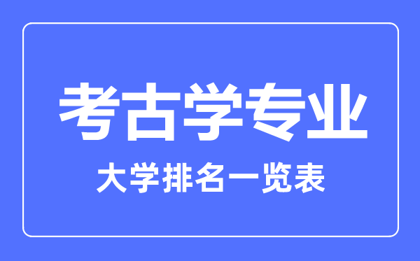2023年全國(guó)考古學(xué)專業(yè)大學(xué)排名一覽表