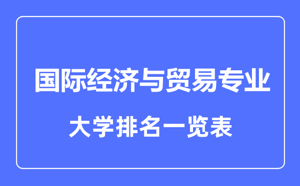 2023年全國國際經(jīng)濟與貿(mào)易專業(yè)大學(xué)排名一覽表