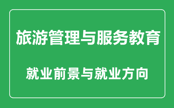 旅游管理與服務(wù)教育專業(yè)怎么樣,旅游管理與服務(wù)教育專業(yè)主要學(xué)什么,就業(yè)前景怎么樣