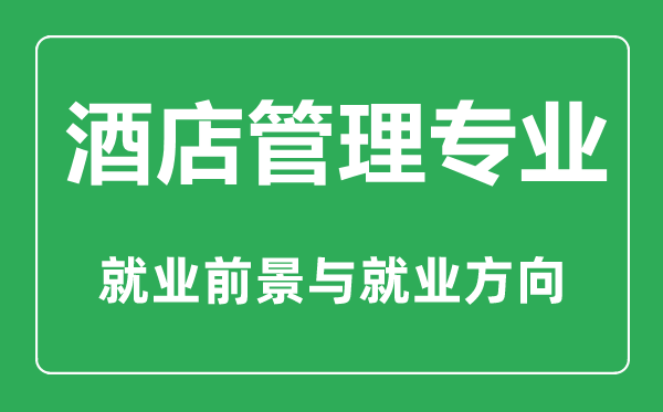 酒店管理專業(yè)怎么樣,酒店管理專業(yè)主要學什么,就業(yè)前景怎么樣