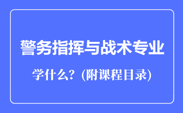警務(wù)指揮與戰(zhàn)術(shù)專業(yè)主要學(xué)什么（附課程目錄）