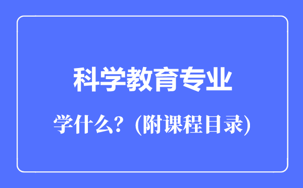 科學(xué)教育專業(yè)主要學(xué)什么（附課程目錄）