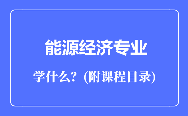 能源經(jīng)濟(jì)專業(yè)主要學(xué)什么（附課程目錄）