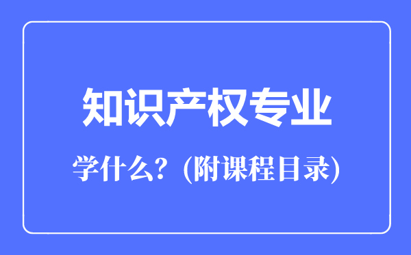 知識產(chǎn)權(quán)專業(yè)主要學(xué)什么(附課程目錄)