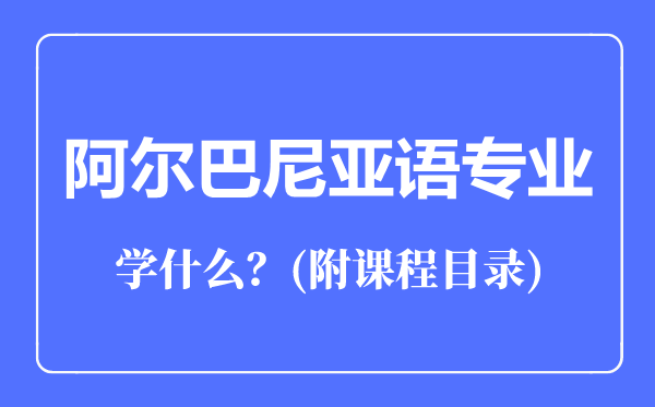 阿爾巴尼亞語(yǔ)專業(yè)主要學(xué)什么(附課程目錄)
