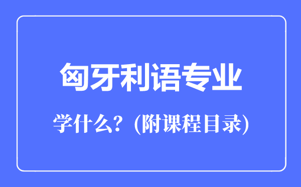 匈牙利語(yǔ)專業(yè)主要學(xué)什么（附課程目錄）