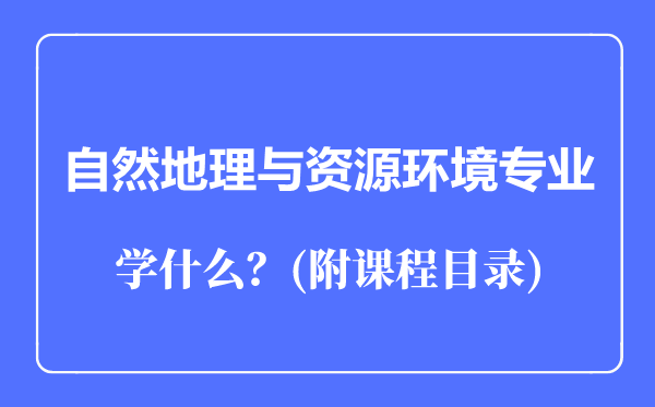 自然地理與資源環(huán)境專業(yè)主要學(xué)什么(附課程目錄)