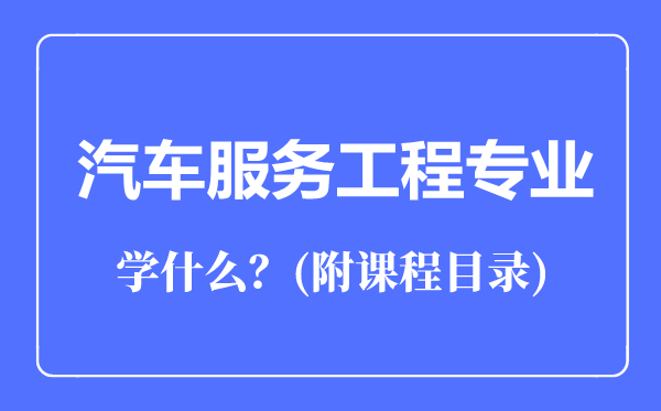 汽車服務(wù)工程專業(yè)主要學(xué)什么（附課程目錄）