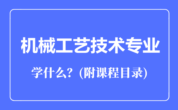 機(jī)械工藝技術(shù)專業(yè)主要學(xué)什么（附課程目錄）