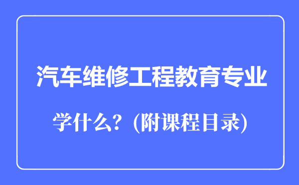 汽車(chē)維修工程教育專(zhuān)業(yè)主要學(xué)什么（附課程目錄）