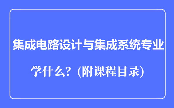 集成電路設(shè)計(jì)與集成系統(tǒng)專業(yè)主要學(xué)什么(附課程目錄)
