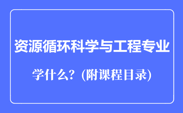 資源循環(huán)科學與工程專業(yè)主要學什么（附課程目錄）
