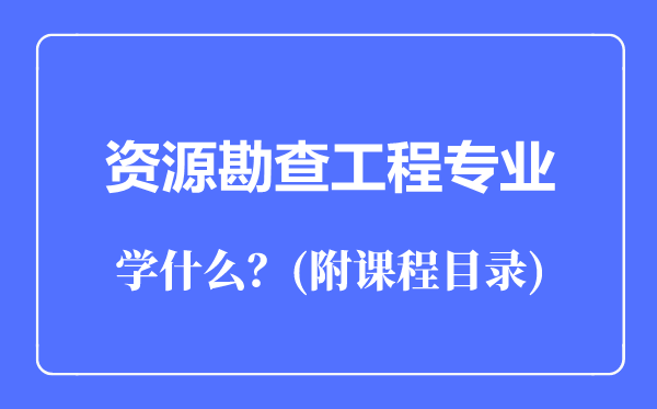 資源勘查工程專業(yè)主要學什么(附課程目錄)