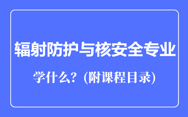 輻射防護(hù)與核安全專業(yè)主要學(xué)什么(附課程目錄)