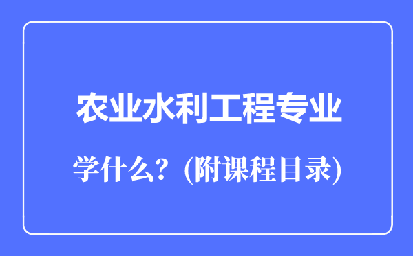 農(nóng)業(yè)水利工程專業(yè)主要學什么（附課程目錄）