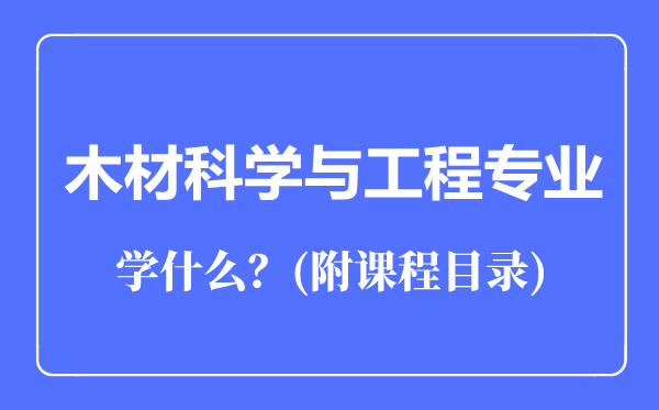 木材科學(xué)與工程專業(yè)主要學(xué)什么（附課程目錄）