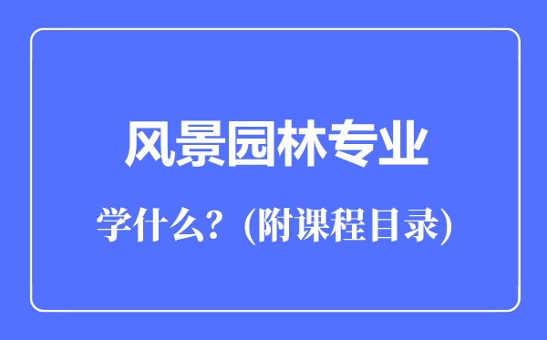 風(fēng)景園林專業(yè)主要學(xué)什么(附課程目錄)