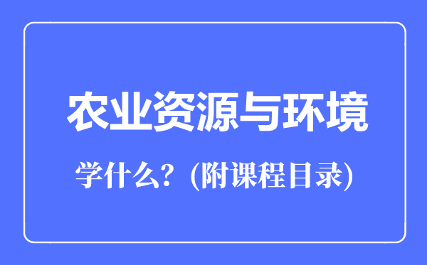 農(nóng)業(yè)資源與環(huán)境專業(yè)主要學(xué)什么(附課程目錄)