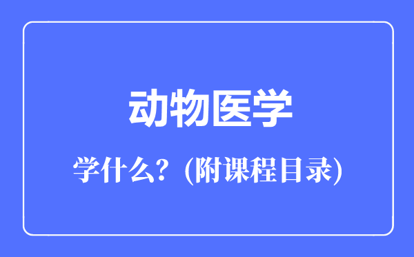 動物醫(yī)學(xué)專業(yè)主要學(xué)什么（附課程目錄）