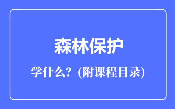 森林保護(hù)專業(yè)主要學(xué)什么(附課程目錄)