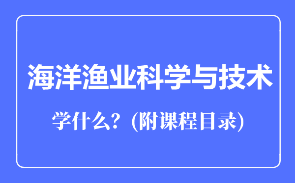 海洋漁業(yè)科學(xué)與技術(shù)專(zhuān)業(yè)主要學(xué)什么（附課程目錄）