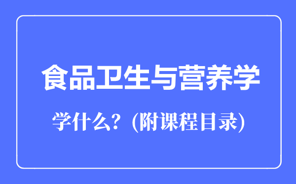 食品衛(wèi)生與營(yíng)養(yǎng)學(xué)專(zhuān)業(yè)主要學(xué)什么(附課程目錄)