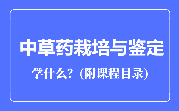 中草藥栽培與鑒定專業(yè)主要學(xué)什么(附課程目錄)