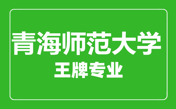 青海師范大學(xué)王牌專業(yè)有哪些,青海師范大學(xué)最好的專業(yè)是什么