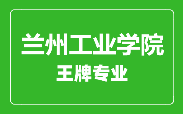 蘭州工業(yè)學(xué)院王牌專業(yè)有哪些,蘭州工業(yè)學(xué)院最好的專業(yè)是什么