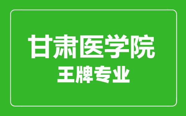 甘肅醫(yī)學院王牌專業(yè)有哪些,甘肅醫(yī)學院最好的專業(yè)是什么