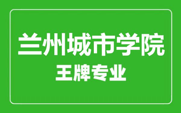 蘭州城市學(xué)院王牌專業(yè)有哪些,蘭州城市學(xué)院最好的專業(yè)是什么