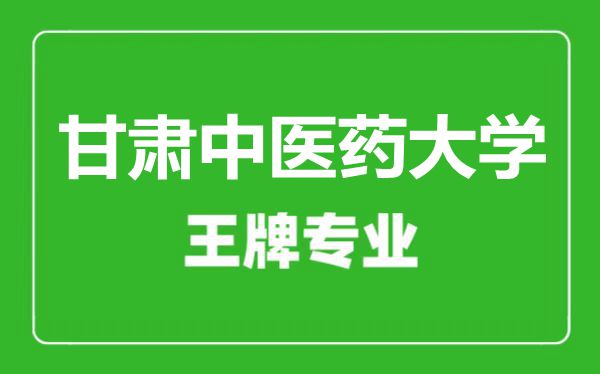 甘肅中醫(yī)藥大學(xué)王牌專業(yè)有哪些,甘肅中醫(yī)藥大學(xué)最好的專業(yè)是什么