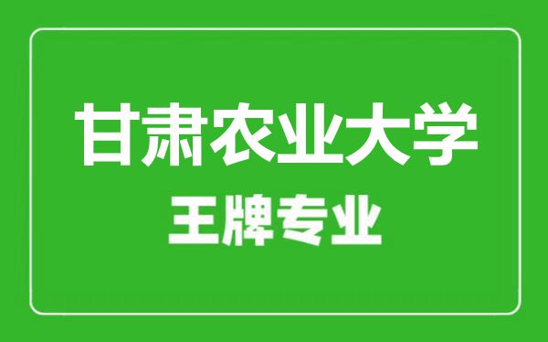 甘肅農(nóng)業(yè)大學(xué)王牌專業(yè)有哪些,甘肅農(nóng)業(yè)大學(xué)最好的專業(yè)是什么