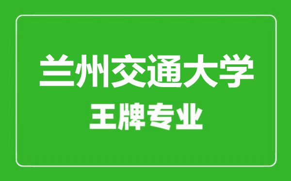 蘭州交通大學(xué)王牌專業(yè)有哪些,蘭州交通大學(xué)最好的專業(yè)是什么