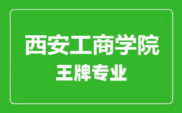 西安工商學(xué)院王牌專業(yè)有哪些,西安工商學(xué)院最好的專業(yè)是什么