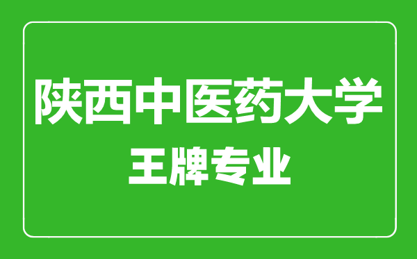 陜西中醫(yī)藥大學(xué)王牌專業(yè)有哪些,陜西中醫(yī)藥大學(xué)最好的專業(yè)是什么