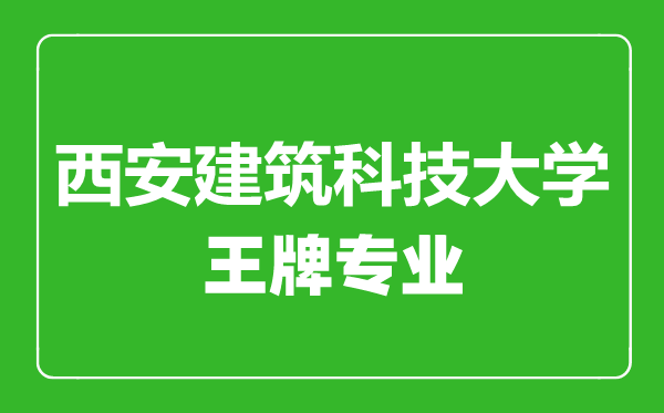 西安建筑科技大學(xué)王牌專業(yè)有哪些,西安建筑科技大學(xué)最好的專業(yè)是什么
