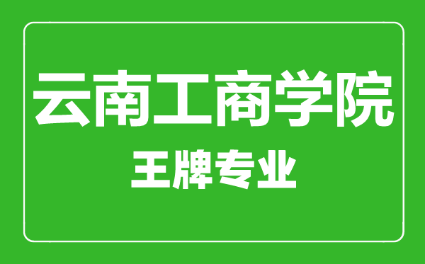 云南工商學(xué)院王牌專業(yè)有哪些,云南工商學(xué)院最好的專業(yè)是什么