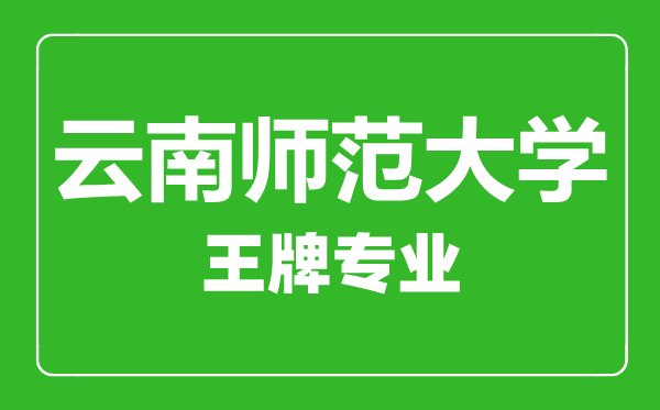 云南師范大學(xué)王牌專業(yè)有哪些,云南師范大學(xué)最好的專業(yè)是什么