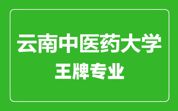 云南中醫(yī)藥大學王牌專業(yè)有哪些,云南中醫(yī)藥大學最好的專業(yè)是什么
