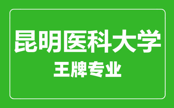 昆明醫(yī)科大學(xué)王牌專業(yè)有哪些,昆明醫(yī)科大學(xué)最好的專業(yè)是什么